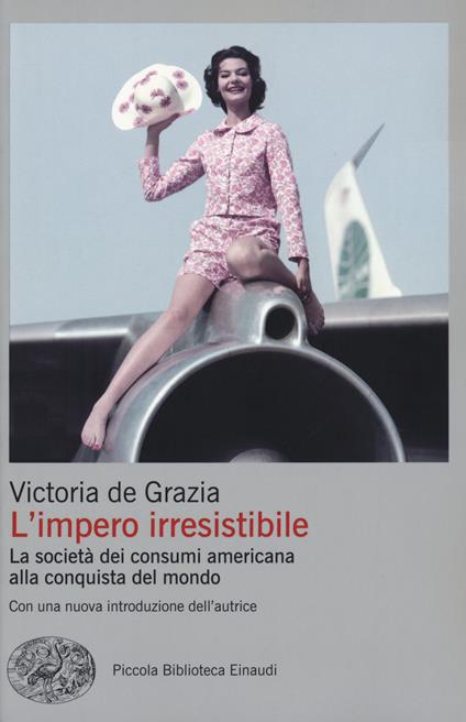 L'impero irresistibile. La società dei consumi americana alla conquista del mondo - Victoria De Grazia - copertina