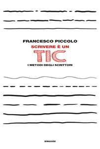 Libro Scrivere è un tic. I metodi degli scrittori Francesco Piccolo