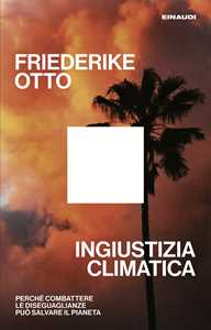 Libro Ingiustizia climatica. Perché combattere le diseguaglianze può salvare il pianeta Friederike Otto