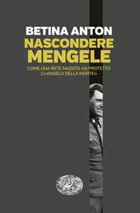 Nascondere Mengele. Come una rete nazista ha protetto l'«Angelo della morte»