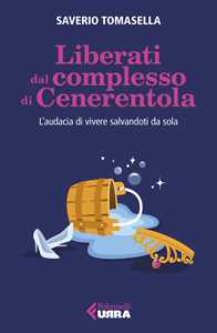 Liberati dal complesso di Cenerentola. L'audacia di vivere salvandoti da sola