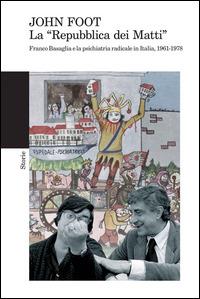 La «Repubblica dei matti». Franco Basaglia e la psichiatria radicale in Italia, 1961-1978 - John Foot - copertina