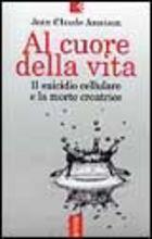 Al cuore della vita. Il suicidio cellulare e la morte creatrice - Jean C. Ameisen - copertina