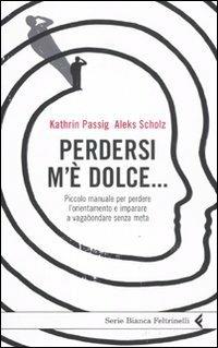 Perdersi m'è dolce... Piccolo manuale per perdere l'orientamento e imparare a vagabondare senza meta - Kathrin Passig,Aleks Scholz - 2