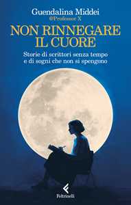 Libro Non rinnegare il cuore. Storie di scrittori senza tempo e di sogni che non si spengono Guendalina Middei