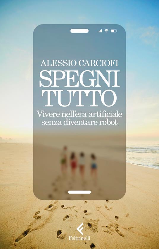 Spegni tutto. Vivere nell'era artificiale senza diventare robot - Alessio Carciofi - copertina