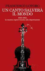 Libro Un canto salverà il mondo. 1933-1953: la musica sopravvissuta alla deportazione Francesco Lotoro