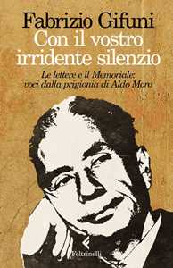 Libro Con il vostro irridente silenzio. Le lettere e il Memoriale: voci dalla prigionia di Aldo Moro Fabrizio Gifuni