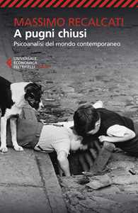 Libro A pugni chiusi. Psicoanalisi del mondo contemporaneo Massimo Recalcati