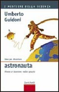 Idee per diventare astronauta. Vivere e lavorare nello spazio - Umberto Guidoni - copertina
