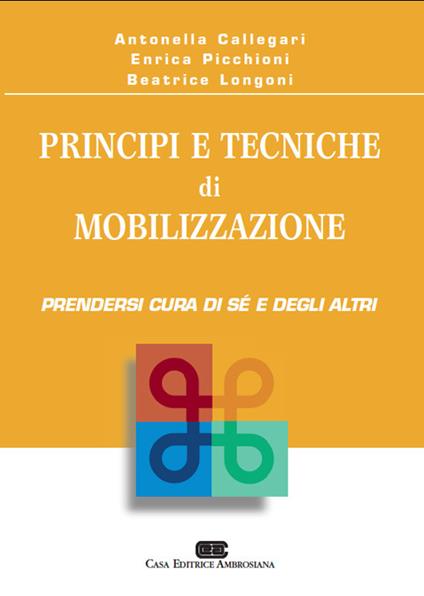 Principi e tecniche di mobilizzazione. Prendersi cura di sé e degli altri - Antonella Callegari,Enrica Picchioni,Beatrice Longoni - copertina