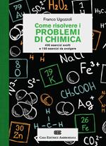 Come risolvere i problemi di chimica. 400 esercizi svolti e 150 esercizi da svolgere