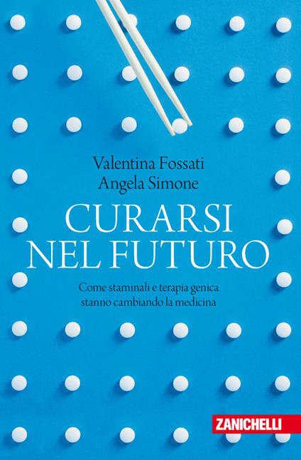 Curarsi nel futuro. Come staminali e terapia genica stanno cambiando la medicina - Valentina Fossati,Angela Simone - copertina