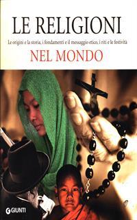Le religoni nel mondo. Le origini e la storia, i fondamenti e il messaggio etico, i riti e le festività