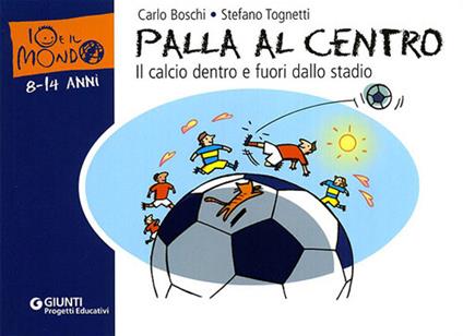 Palla al centro. Il calcio dentro e fuori dallo stadio. Ediz. illustrata - Carlo Boschi,Stefano Tognetti - copertina