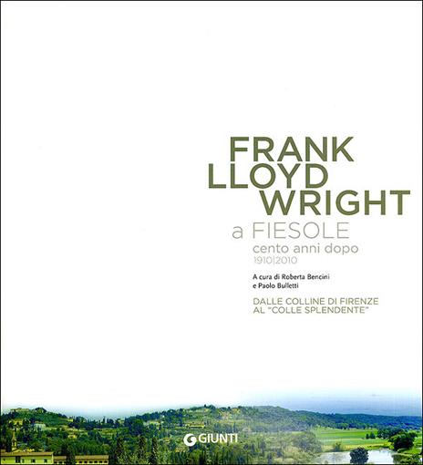 Frank Lloyd Wright a Fiesole cento anni dopo 1910/2010. Dalle colline di Firenze al «colle splendente». Catalogo della mostra. Ediz. italiana e inglese - 2