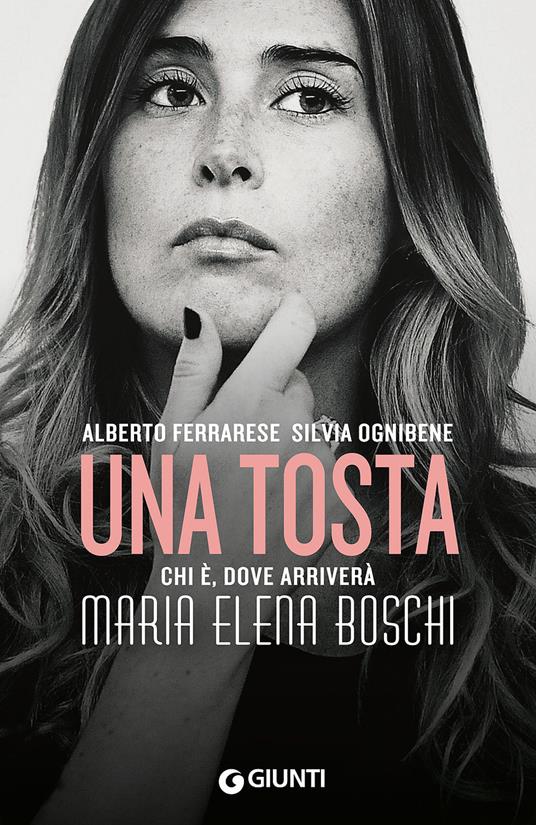 Una tosta. Chi è, dove arriverà Maria Elena Boschi - Alberto Ferrarese,Silvia Ognibene - 2