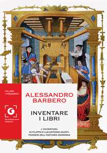 Libro Inventare i libri. L'avventura di Filippo e Lucantonio Giunti, pionieri dell'editoria moderna Alessandro Barbero