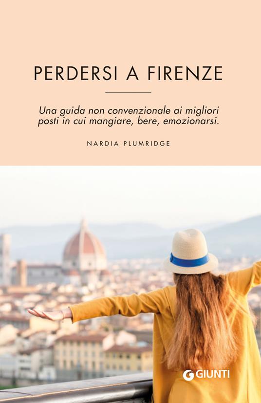 Perdersi a Firenze. Una guida non convenzionale ai migliori posti in cui mangiare, bere, emozionarsi - Nardia Plumridge - copertina