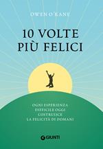 10 volte più felici. Ogni esperienza difficile oggi costruisce la felicità di domani