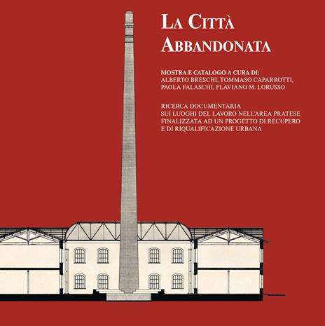 La città abbandonata. Ricerca documentaria sui luoghi del lavoro nell'area pratese finalizzata ad un progetto di recupero e di riqualificazione urbana - copertina