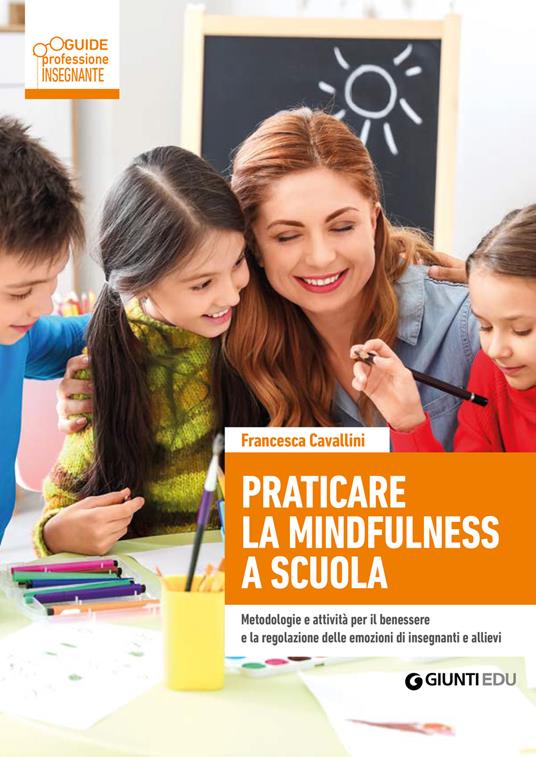 Praticare la mindfulness a scuola. Metodologie e attività per il benessere e la regolazione delle emozioni di insegnanti e allievi - Francesca Cavallini - copertina