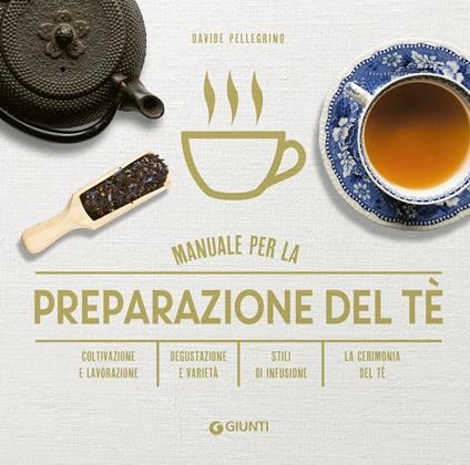 Manuale per preparazione del tè. Coltivazione e lavorazione. Degustazione e varietà. Stili di infusione. La cerimonia del tè - Davide Pellegrino - copertina