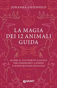 La magia dei 12 animali guida. Scopri il tuo spirito alleato per conoscerti a fondo e superare ogni ostacolo