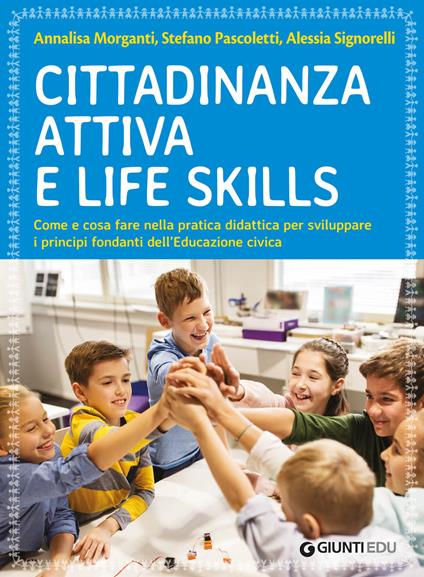 Cittadinanza attiva e life skills. Come e cosa fare nella pratica didattica per sviluppare i principi fondanti dell’Educazione Civica - Annalisa Morganti,Stefano Pascoletti,Alessia Signorelli - copertina