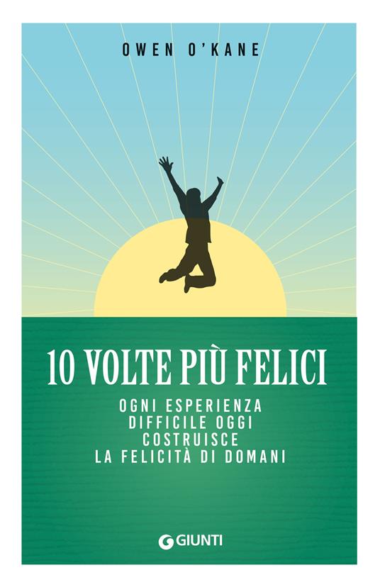 10 volte più felici. Ogni esperienza difficile oggi costruisce la felicità di domani - Owen O'Kane - copertina