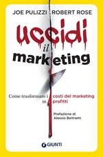 Uccidi il marketing. Come trasformare i costi del marketing in profitti