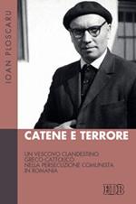 Catene e terrore. Un vescovo clandestino greco-cattolico nella persecuzione comunista in Romania