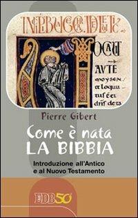 Come è nata la Bibbia. Introduzione all'Antico e al Nuovo Testamento - Pierre Gibert - copertina