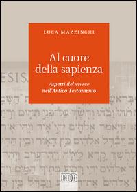Al cuore della sapienza. Aspetti del vivere nell'Antico Testamento - Luca Mazzinghi - copertina