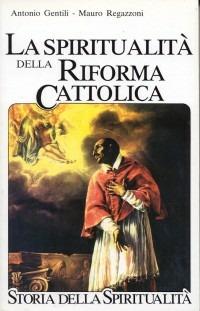 La spiritualità della Riforma cattolica. La spiritualità italiana dal 1500 al 1650 - Antonio Gentili,Mauro Regazzoni - copertina