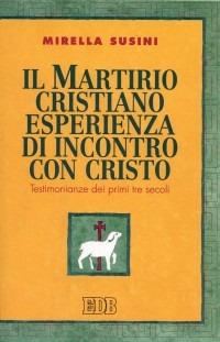 Il martirio cristiano esperienza di incontro con Cristo. Testimonianze dei primi tre secoli - Mirella Susini - copertina