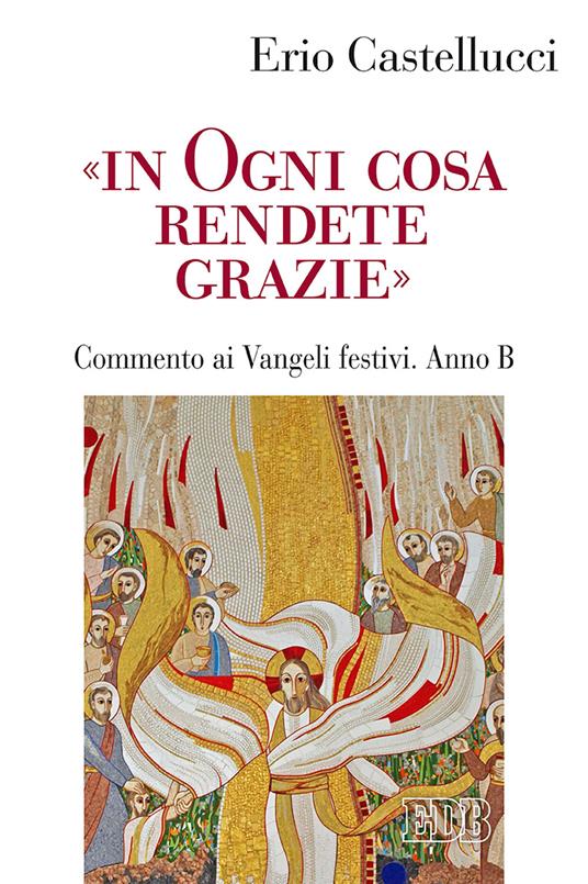 «In ogni cosa rendete grazie». Commento ai Vangeli festivi. Anno B - Erio Castellucci - copertina