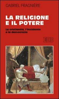 La religione e il potere. La cristianità, l'Occidente e la democrazia - Gabriel Fragnière - copertina