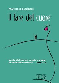 Il fare del cuore. Lectio bibliche per coppie e gruppi di spiritualità familiare. Anno A - Francesco Scanziani - copertina