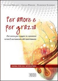 Per amore e per grazia. Per-corso per coppie in cammino verso il sacramento del matrimonio. Guida per gli operatori - Giovanni Ferrario,Cecilia Pirrone,Francesco Scanziani - copertina