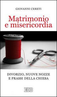 Matrimonio e misericordia. Divorzio, nuove nozze e prassi della Chiesa - Giovanni Cereti - copertina