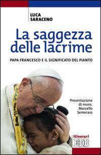 La saggezza delle lacrime. Papa Francesco e il significato del pianto - Luca Saraceno - copertina