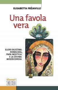 Una favola vera. Suor Faustina Kowalska, papa Wojtyla e la divina misericordia - Elisabetta Fréjaville - copertina