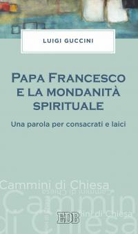 Papa Francesco e la mondanità spirituale. Una parola per consacrati e laici - Luigi Guccini - copertina