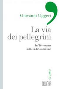 La via dei pellegrini. In Terrasanta nell'età di Costantino - Giovanni Uggeri - copertina