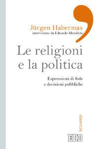 Le religioni e la politica. Espressioni di fede e decisioni pubbliche - Jürgen Habermas,Eduardo Mendieta,Eduardo Mendieta - copertina
