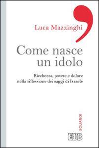 Come nasce un idolo. Ricchezza, potere e dolore nella riflessione dei saggi di Israele - Luca Mazzinghi - copertina