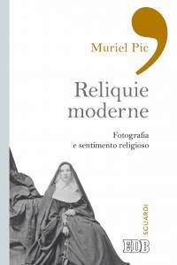 Reliquie moderne. Fotografia e sentimento religioso. Ediz. illustrata - Muriel Pic - copertina