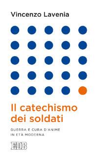 Il catechismo dei soldati. Guerra e cura d'anime in età moderna - Vincenzo Lavenia - copertina