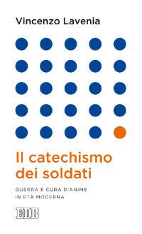 Il catechismo dei soldati. Guerra e cura d'anime in età moderna - Vincenzo Lavenia - copertina